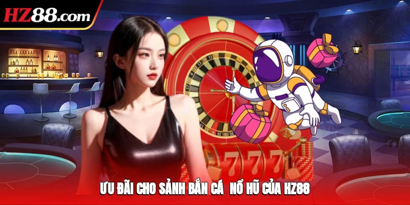 Ưu đãi cho sảnh bắn cá - nổ hũ của HZ88